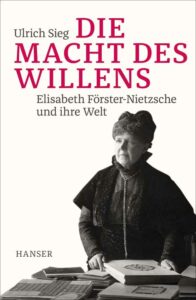 Die Macht des Willens. Elisabeth Förster-Nietzsche und ihre Welt